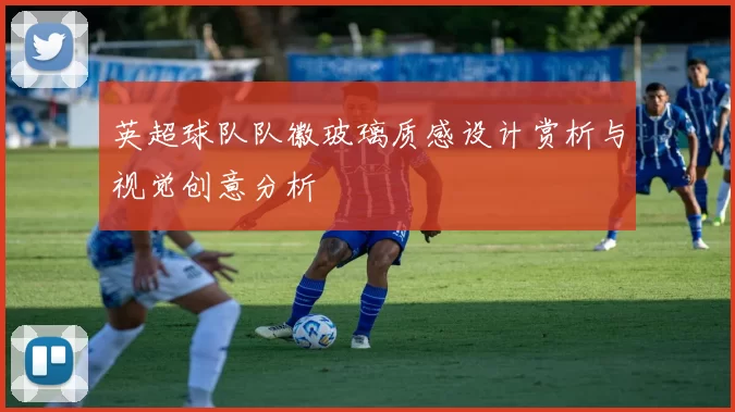 英超球队队徽玻璃质感设计赏析与视觉创意分析