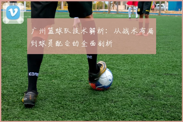 广州篮球队技术解析：从战术布局到球员配合的全面剖析