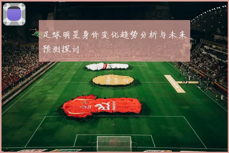 足球明星身价变化趋势分析与未来预测探讨