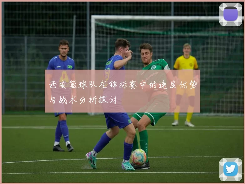 西安篮球队在锦标赛中的速度优势与战术分析探讨