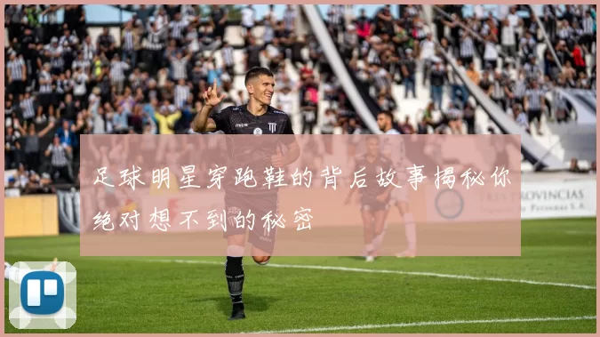 足球明星穿跑鞋的背后故事揭秘你绝对想不到的秘密