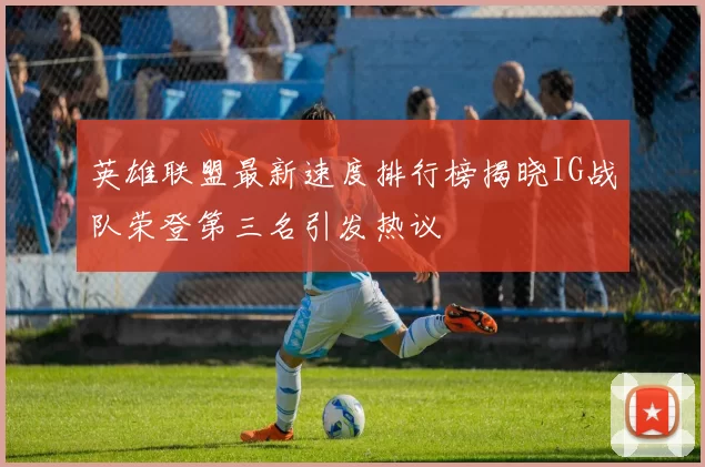 英雄联盟最新速度排行榜揭晓IG战队荣登第三名引发热议
