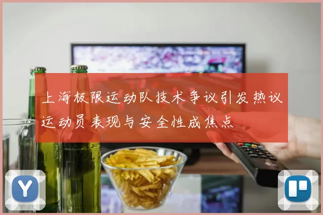 上海极限运动队技术争议引发热议运动员表现与安全性成焦点