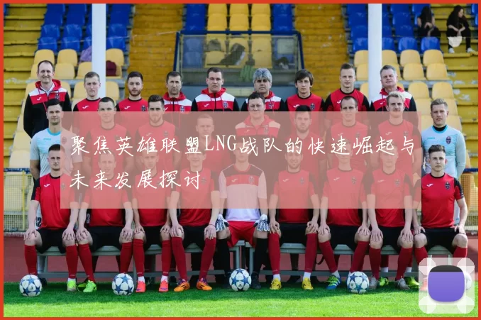 聚焦英雄联盟LNG战队的快速崛起与未来发展探讨