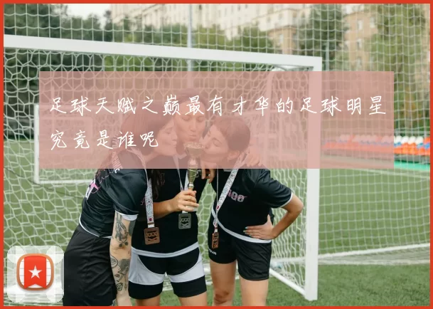 足球天赋之巅最有才华的足球明星究竟是谁呢