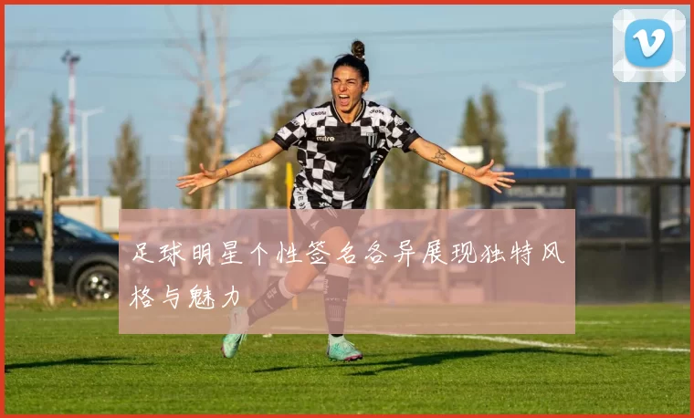 足球明星个性签名各异展现独特风格与魅力