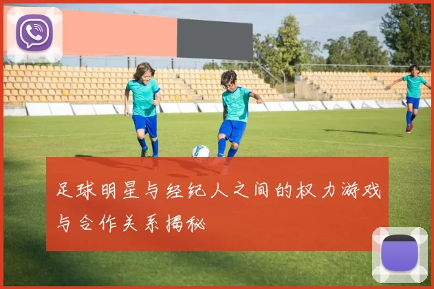 足球明星与经纪人之间的权力游戏与合作关系揭秘