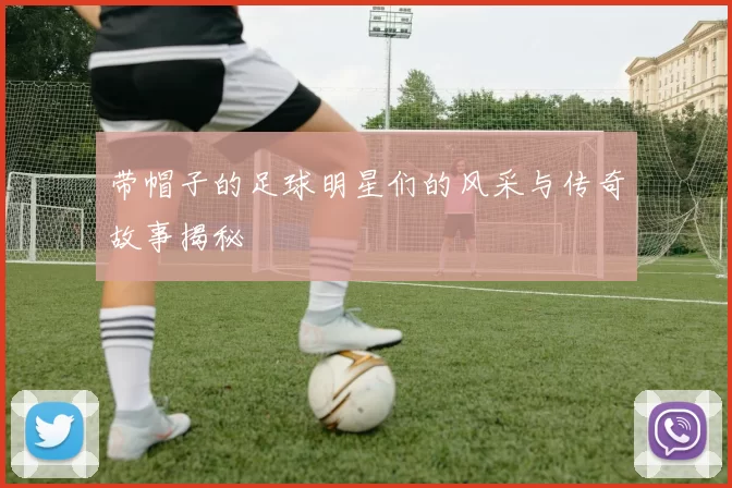 带帽子的足球明星们的风采与传奇故事揭秘
