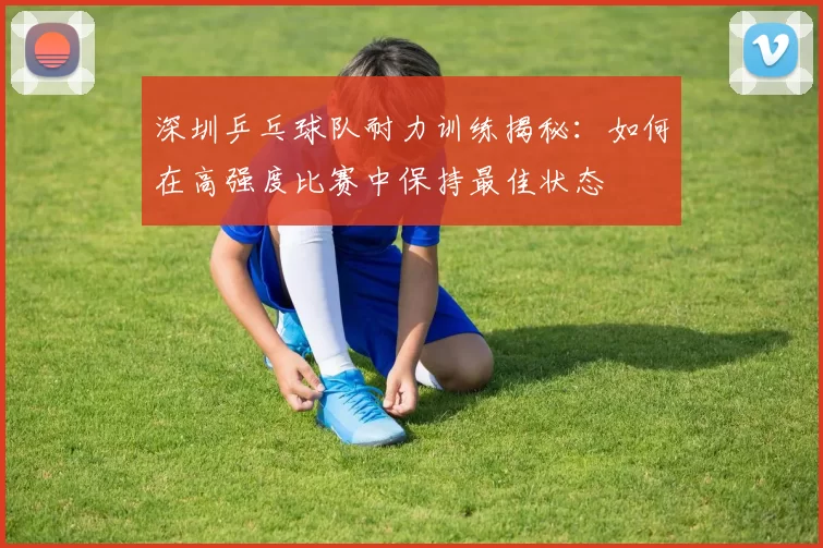 深圳乒乓球队耐力训练揭秘：如何在高强度比赛中保持最佳状态