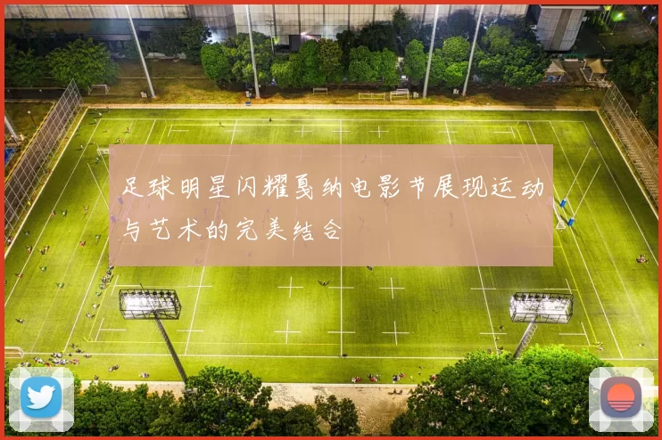足球明星闪耀戛纳电影节展现运动与艺术的完美结合