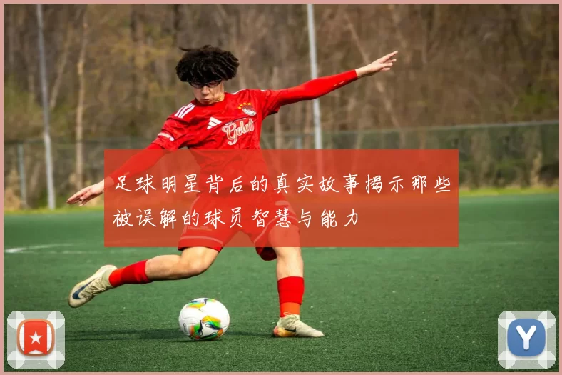 足球明星背后的真实故事揭示那些被误解的球员智慧与能力