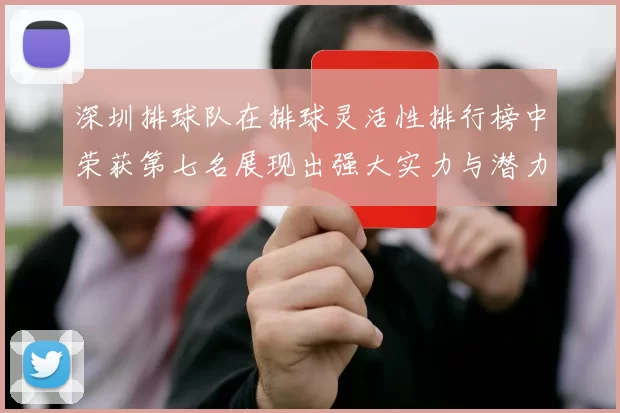 深圳排球队在排球灵活性排行榜中荣获第七名展现出强大实力与潜力