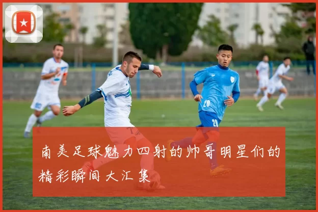 南美足球魅力四射的帅哥明星们的精彩瞬间大汇集